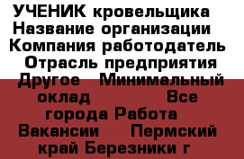 УЧЕНИК кровельщика › Название организации ­ Компания-работодатель › Отрасль предприятия ­ Другое › Минимальный оклад ­ 20 000 - Все города Работа » Вакансии   . Пермский край,Березники г.